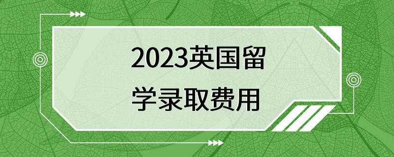 2023英国留学录取费用