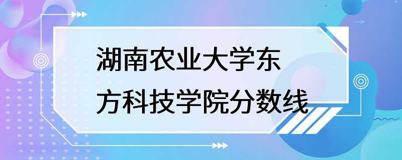 湖南农业大学东方科技学院分数线