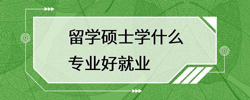 留学硕士学什么专业好就业