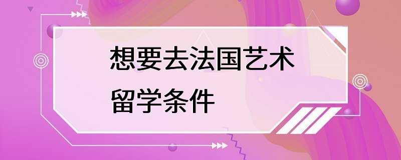 想要去法国艺术留学条件