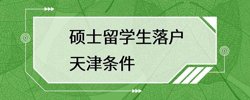 硕士留学生落户天津条件