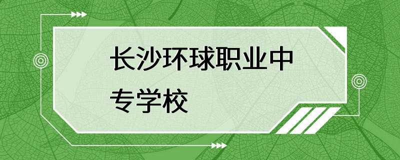 长沙环球职业中专学校