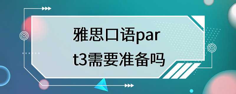 雅思口语part3需要准备吗