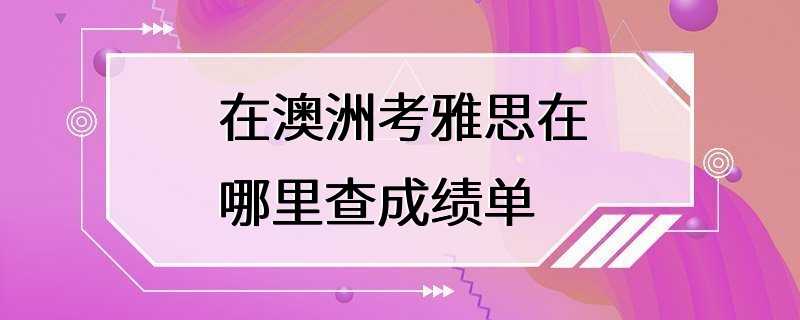 在澳洲考雅思在哪里查成绩单