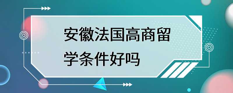 安徽法国高商留学条件好吗