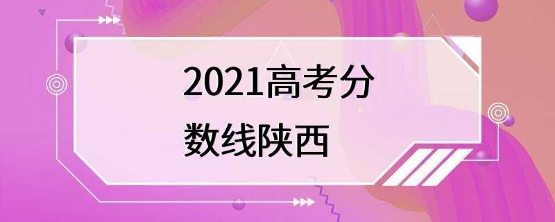 2021高考分数线陕西