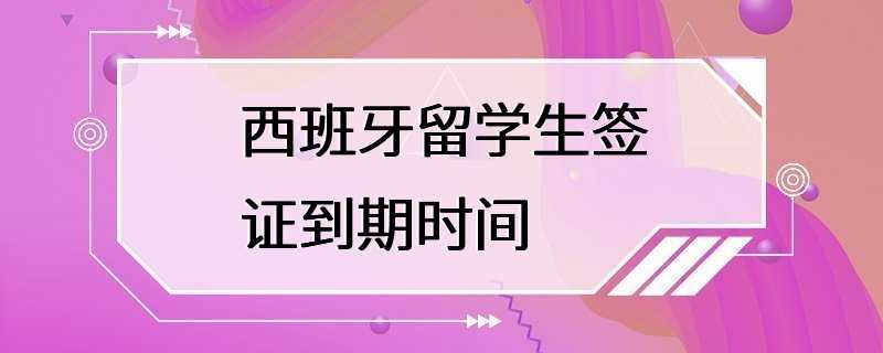 西班牙留学生签证到期时间