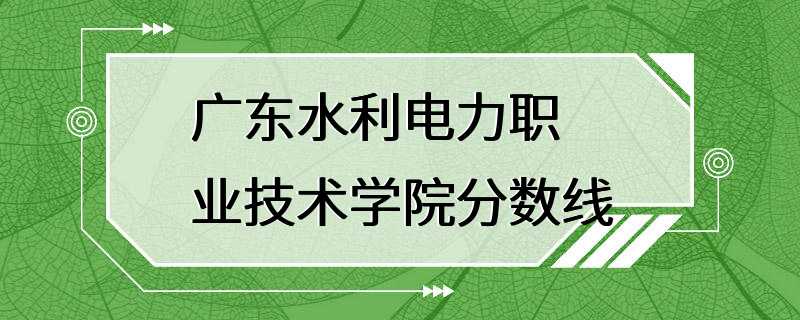 广东水利电力职业技术学院分数线