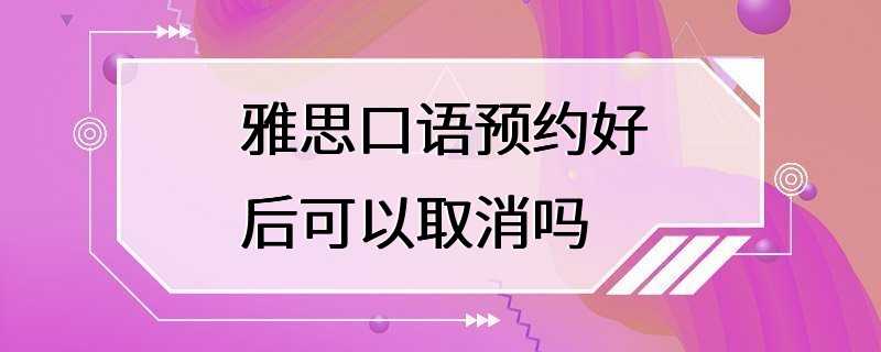 雅思口语预约好后可以取消吗