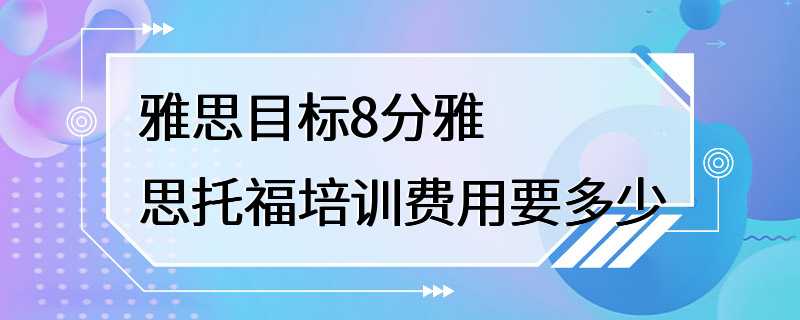 雅思目标8分雅思托福培训费用要多少