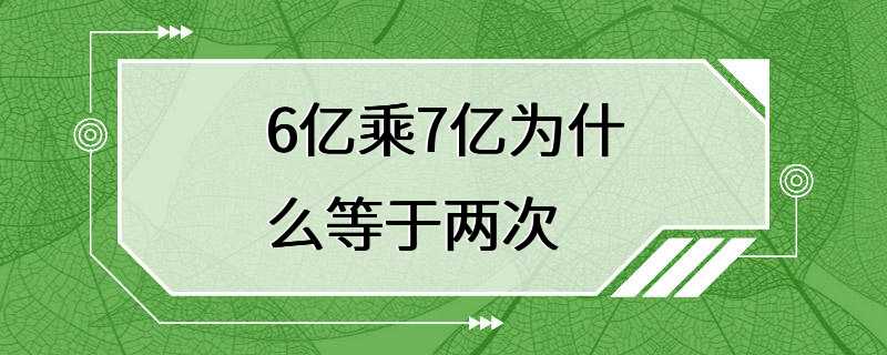 6亿乘7亿为什么等于两次