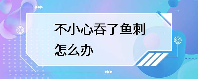 不小心吞了鱼刺怎么办