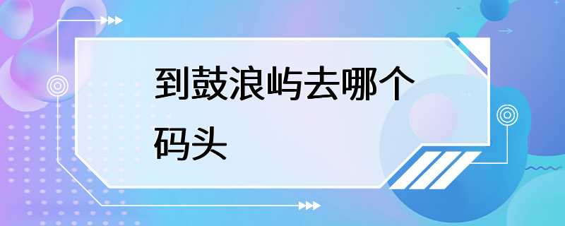 到鼓浪屿去哪个码头