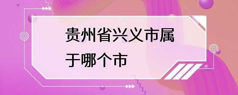 贵州省兴义市属于哪个市