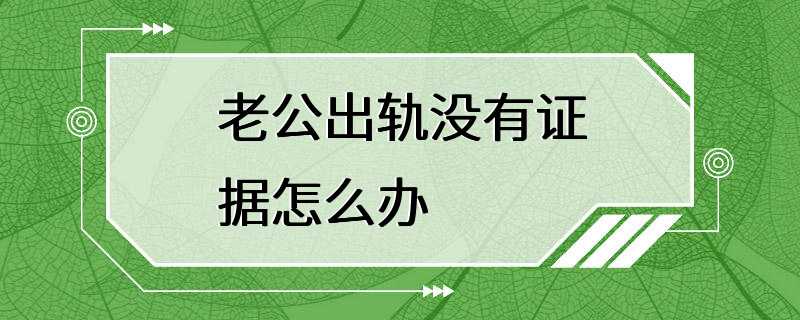 老公出轨没有证据怎么办