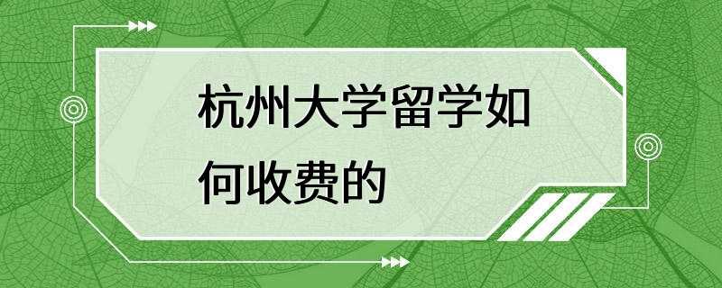 杭州大学留学如何收费的