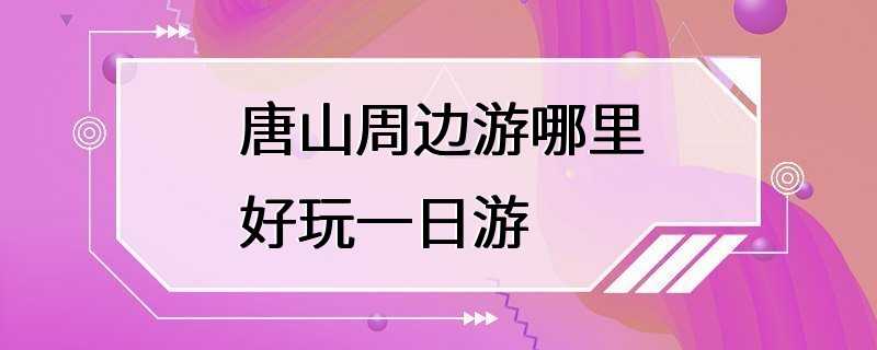 唐山周边游哪里好玩一日游