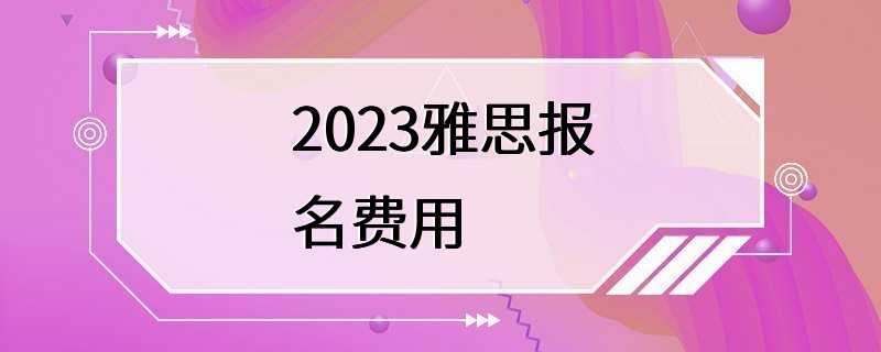 2023雅思报名费用