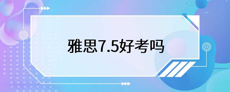 雅思7.5好考吗