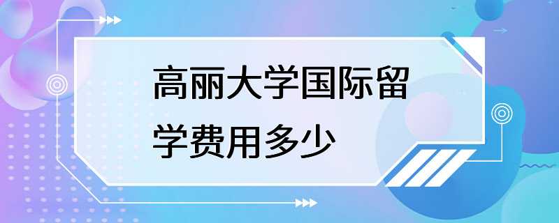 高丽大学国际留学费用多少