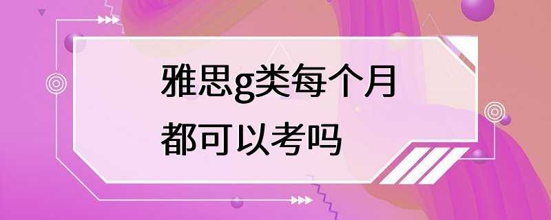 雅思g类每个月都可以考吗