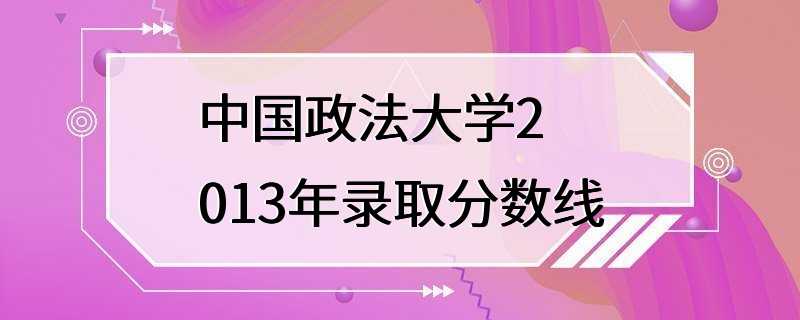 中国政法大学2013年录取分数线