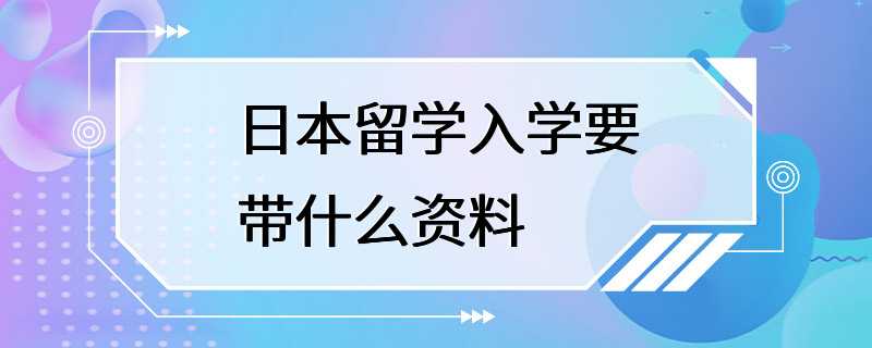 日本留学入学要带什么资料