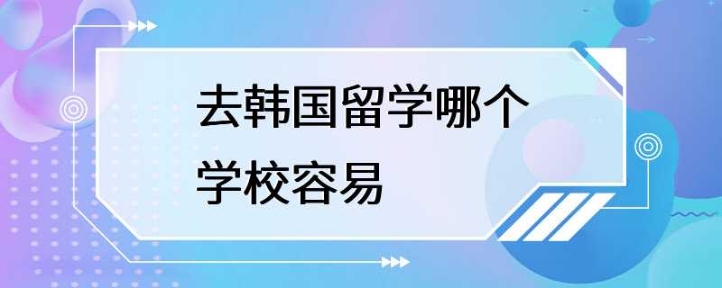 去韩国留学哪个学校容易