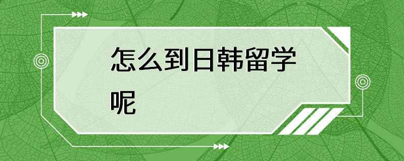 怎么到日韩留学呢