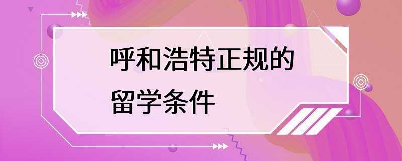 呼和浩特正规的留学条件