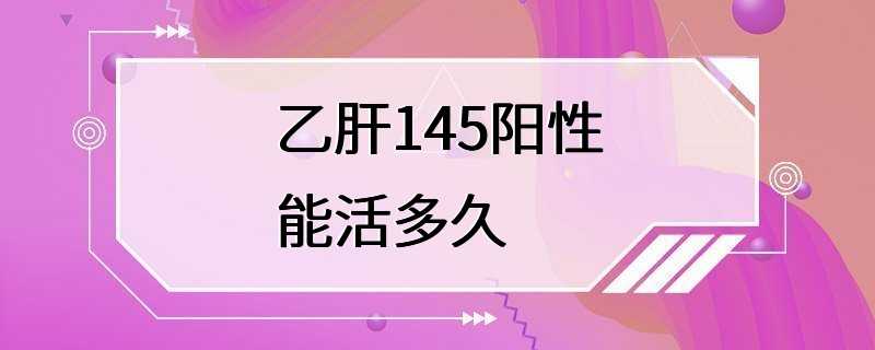 乙肝145阳性能活多久