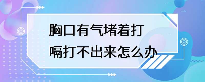 胸口有气堵着打嗝打不出来怎么办