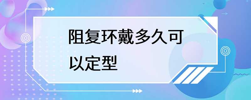 阻复环戴多久可以定型