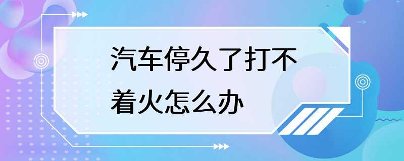 汽车停久了打不着火怎么办