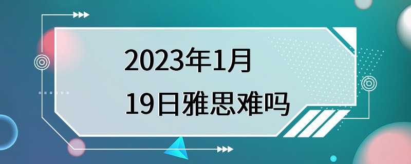 2023年1月19日雅思难吗