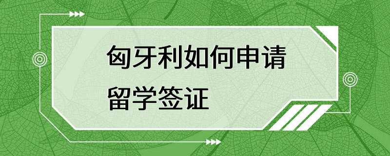 匈牙利如何申请留学签证