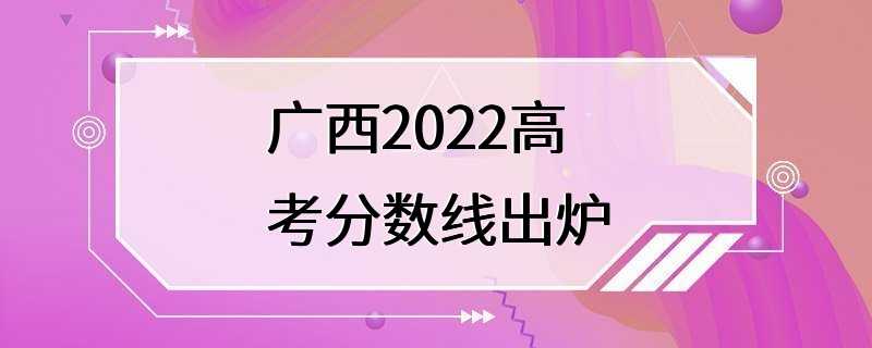 广西2022高考分数线出炉