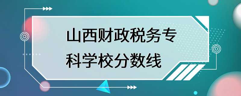 山西财政税务专科学校分数线