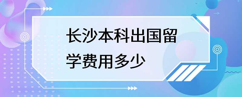 长沙本科出国留学费用多少