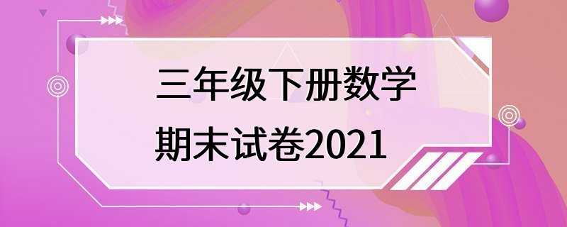 三年级下册数学期末试卷2021