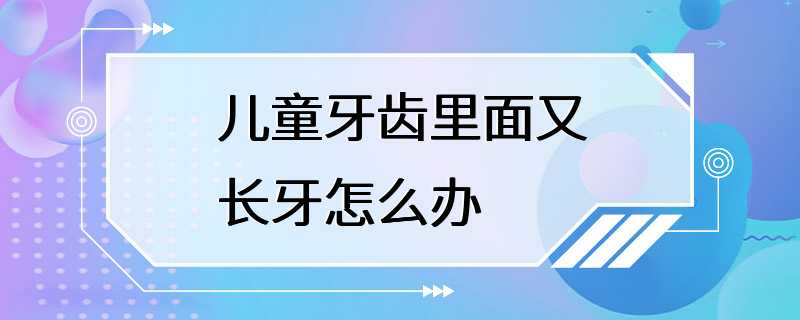 儿童牙齿里面又长牙怎么办