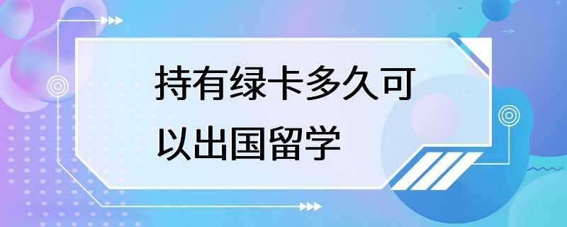 持有绿卡多久可以出国留学