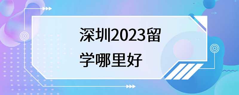 深圳2023留学哪里好