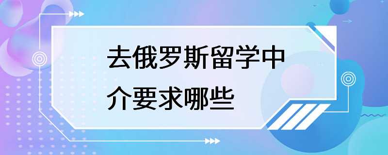 去俄罗斯留学中介要求哪些