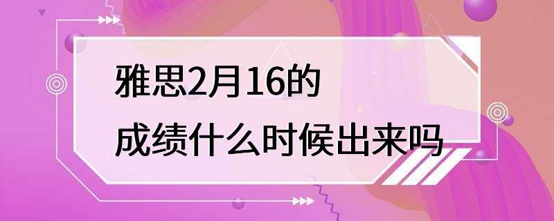 雅思2月16的成绩什么时候出来吗