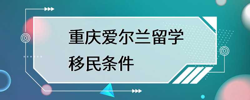 重庆爱尔兰留学移民条件