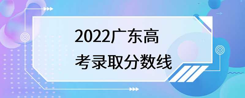 2022广东高考录取分数线