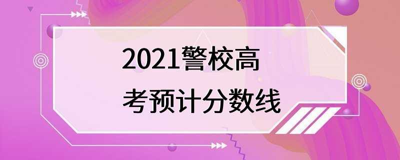 2021警校高考预计分数线