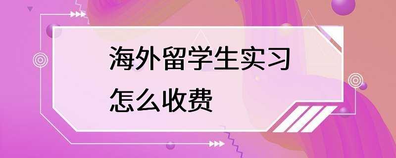 海外留学生实习怎么收费