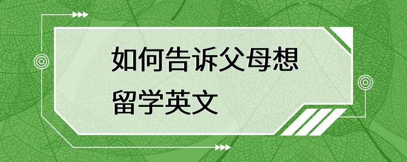 如何告诉父母想留学英文